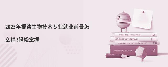 2025年報(bào)讀生物技術(shù)專業(yè)就業(yè)前景怎么樣?輕松掌握