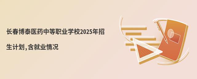 長春博泰醫(yī)藥中等職業(yè)學校2025年招生計劃,含就業(yè)情況
