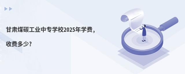 甘肅煤碳工業(yè)中專學(xué)校2025年學(xué)費,收費多少?