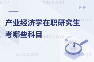 產(chǎn)業(yè)經(jīng)濟(jì)學(xué)在職研究生考哪些科目