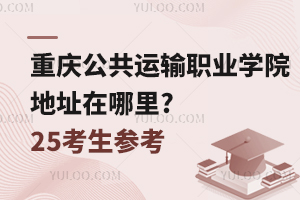 重慶公共運輸職業(yè)學院地址在哪里?25考生參考！