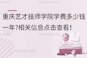 重慶藝才技師學(xué)院學(xué)費(fèi)多少錢一年?相關(guān)信息點(diǎn)擊查看！