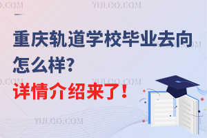 重慶軌道學校畢業(yè)去向怎么樣?詳情介紹來了！