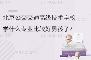 北京公交交通高級技術(shù)學(xué)校學(xué)什么專業(yè)比較好男孩子?