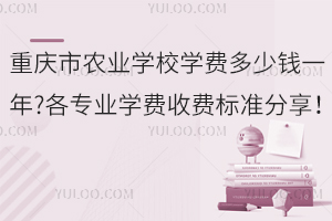重慶市農(nóng)業(yè)學(xué)校學(xué)費(fèi)多少錢一年?各專業(yè)學(xué)費(fèi)收費(fèi)標(biāo)準(zhǔn)分享！