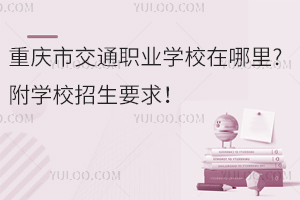 重慶市交通職業(yè)學(xué)校在哪里?附學(xué)校招生要求！