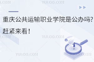 重慶公共運輸職業(yè)學院是公辦嗎?趕緊來看！