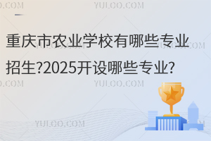 重慶市農(nóng)業(yè)學(xué)校有哪些專業(yè)招生?2025開設(shè)哪些專業(yè)?