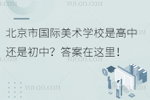 北京市國際美術學校是高中還是初中？答案在這里！