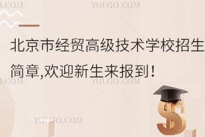 北京市經(jīng)貿(mào)高級(jí)技術(shù)學(xué)校招生簡(jiǎn)章,歡迎新生來(lái)報(bào)到！