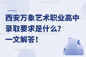 西安萬象藝術(shù)職業(yè)高中錄取要求是什么？一文解答！