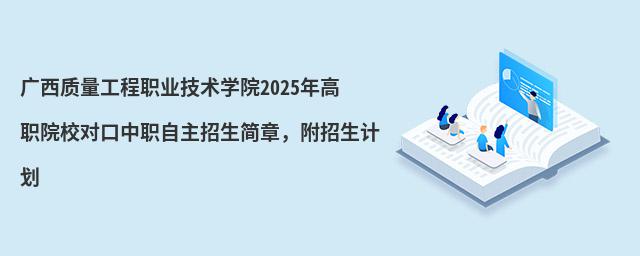 廣西質(zhì)量工程職業(yè)技術(shù)學(xué)院2024年高職院校對口中職自主招生簡章,附招生計劃
