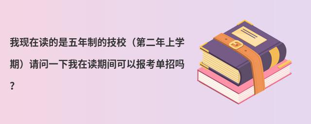 我現(xiàn)在讀的是五年制的技校(第二年上學(xué)期)請問一下我在讀期間可以報考單招嗎?