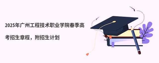 2024年廣州工程技術(shù)職業(yè)學(xué)院春季高考招生章程 2024年廣州工程技術(shù)職業(yè)學(xué)院春季高考招生章程,附招生計劃