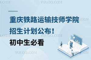 重慶鐵路運輸技師學(xué)院招生計劃公布！初中生必看