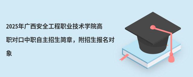 2024年廣西安全工程職業(yè)技術(shù)學(xué)院高職對口中職自主招生簡章 2024年廣西安全工程職業(yè)技術(shù)學(xué)院高職對口中職自主招生簡章,附招生報名對象