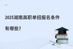 2025湖南高職單招報名條件有哪些?