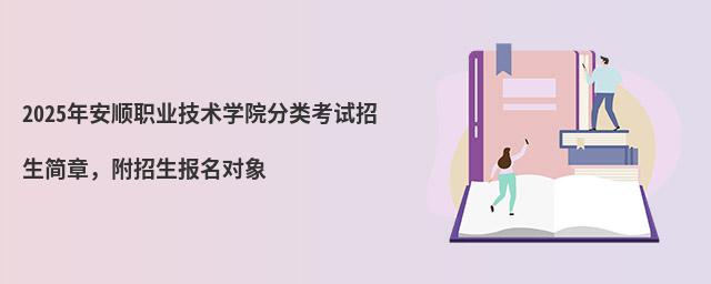 2024年安順職業(yè)技術學院分類考試招生簡章 2024年安順職業(yè)技術學院分類考試招生簡章,附招生報名對象