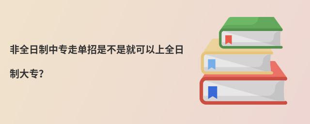 非全日制中專走單招是不是就可以上全日制大專?