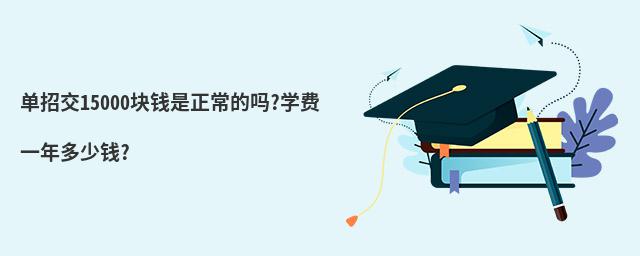 單招交15000塊錢是正常的嗎?學費一年多少錢?