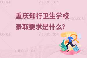 重慶知行衛(wèi)生學(xué)校錄取要求是什么？