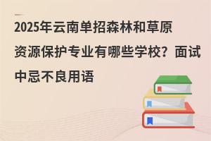 2025年云南單招森林和草原資源保護(hù)專業(yè)有哪些學(xué)校？面試中忌不良用語(yǔ)