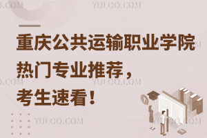 重慶公共運輸職業(yè)學院熱門專業(yè)推薦，考生速看！