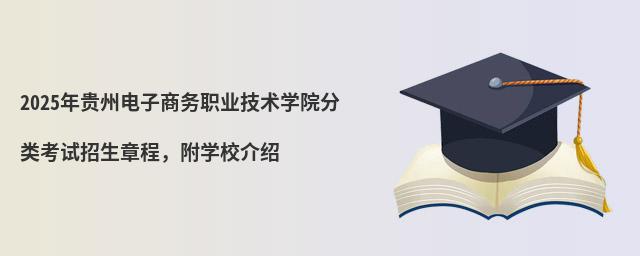2024年貴州電子商務(wù)職業(yè)技術(shù)學院分類考試招生章程,附學校介紹