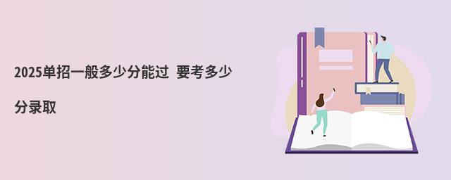 單招一般多少分能過 2023單招一般多少分能過 要考多少分錄取