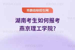 湖南考生如何報(bào)考燕京理工學(xué)院?2024年錄取分?jǐn)?shù)線與2025年預(yù)測(cè)分析