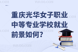 重慶光華女子職業(yè)中等專業(yè)學校就業(yè)前景如何？