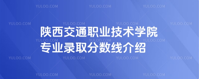 陜西交通職業(yè)技術(shù)學(xué)院專業(yè)錄取分數(shù)線介紹