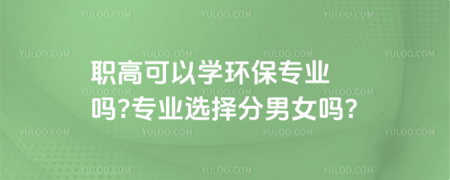 職高可以學環(huán)保專業(yè)嗎?專業(yè)選擇分男女嗎?