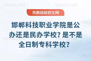 邯鄲科技職業(yè)學院是公辦還是民辦學校？是不是全日制專科學校？