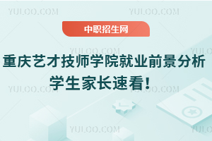 重慶藝才技師學(xué)院就業(yè)前景分析，學(xué)生家長速看！