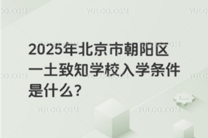 2025年北京市朝陽(yáng)區(qū)一土致知學(xué)校入學(xué)條件是什么？
