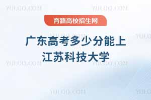 2025年廣東高考多少分能上江蘇科技大學(xué)？近三年錄取分?jǐn)?shù)線及位次分析