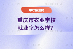 重慶市農(nóng)業(yè)學(xué)校就業(yè)率怎么樣？