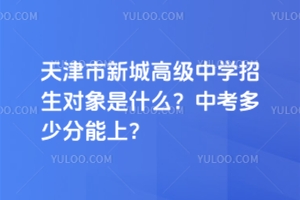 天津市新城高級(jí)中學(xué)招生對(duì)象是什么？中考多少分能上？