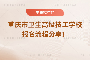 重慶市衛(wèi)生高級技工學(xué)校報名流程分享！