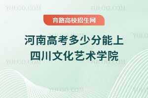 河南高考多少分能上四川文化藝術(shù)學(xué)院？