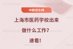 上海市醫(yī)藥學校出來做什么工作？速看！