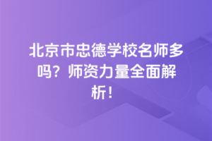 北京市忠德學校名師多嗎？師資力量全面解析！