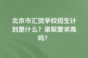 2025年北京市匯賢學(xué)校招生計(jì)劃是什么？錄取要求高嗎？