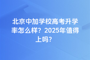 北京中加學(xué)校高考升學(xué)率怎么樣？2025年值得上嗎？