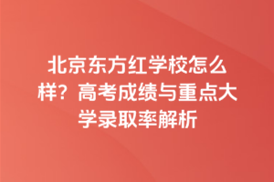 北京東方紅學(xué)校怎么樣？高考成績(jī)與重點(diǎn)大學(xué)錄取率解析