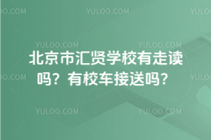 北京市匯賢學(xué)校有走讀嗎？有校車接送嗎？