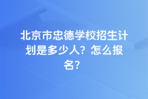 2025年北京市忠德學校招生計劃是多少人？怎么報名？