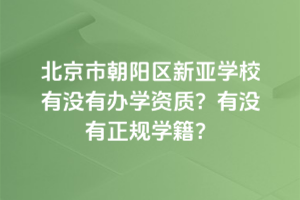 北京市朝陽(yáng)區(qū)新亞學(xué)校有沒(méi)有辦學(xué)資質(zhì)？有沒(méi)有正規(guī)學(xué)籍？