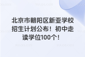 2025年北京市朝陽(yáng)區(qū)新亞學(xué)校招生計(jì)劃公布！初中走讀學(xué)位100個(gè)！